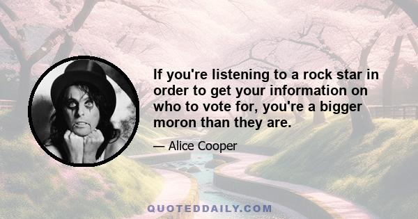 If you're listening to a rock star in order to get your information on who to vote for, you're a bigger moron than they are.