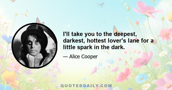 I'll take you to the deepest, darkest, hottest lover's lane for a little spark in the dark.