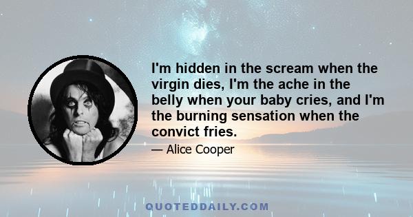 I'm hidden in the scream when the virgin dies, I'm the ache in the belly when your baby cries, and I'm the burning sensation when the convict fries.