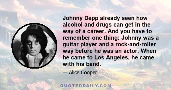 Johnny Depp already seen how alcohol and drugs can get in the way of a career. And you have to remember one thing: Johnny was a guitar player and a rock-and-roller way before he was an actor. When he came to Los