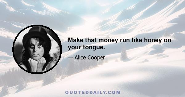 Make that money run like honey on your tongue.