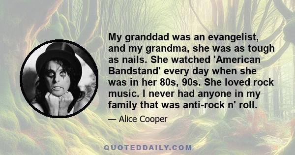 My granddad was an evangelist, and my grandma, she was as tough as nails. She watched 'American Bandstand' every day when she was in her 80s, 90s. She loved rock music. I never had anyone in my family that was anti-rock 