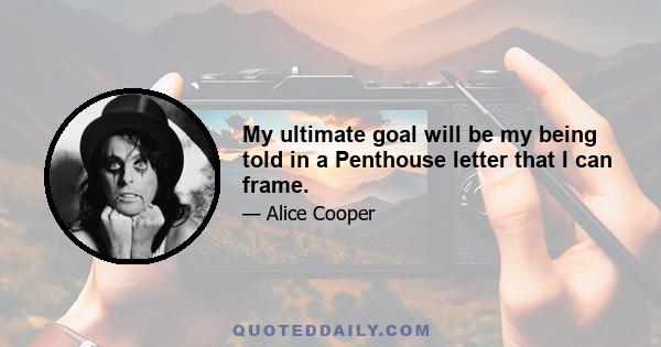 My ultimate goal will be my being told in a Penthouse letter that I can frame.