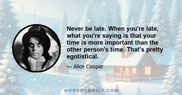 Never be late. When you're late, what you're saying is that your time is more important than the other person's time. That's pretty egotistical.