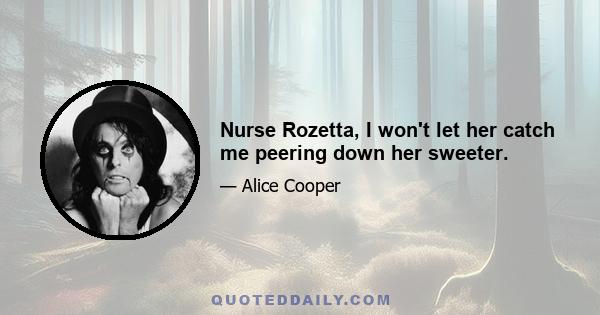 Nurse Rozetta, I won't let her catch me peering down her sweeter.