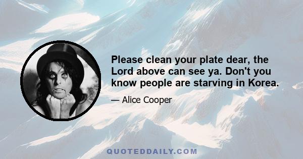 Please clean your plate dear, the Lord above can see ya. Don't you know people are starving in Korea.