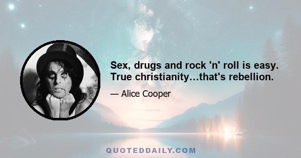 Sex, drugs and rock 'n' roll is easy. True christianity…that's rebellion.