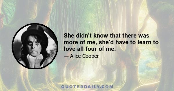 She didn't know that there was more of me, she'd have to learn to love all four of me.