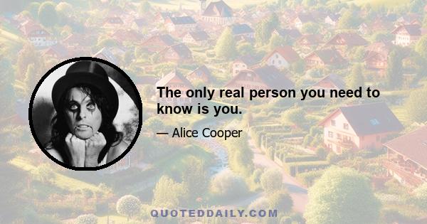 The only real person you need to know is you.