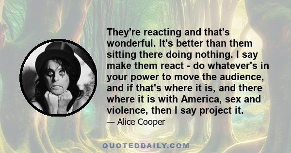 They're reacting and that's wonderful. It's better than them sitting there doing nothing. I say make them react - do whatever's in your power to move the audience, and if that's where it is, and there where it is with