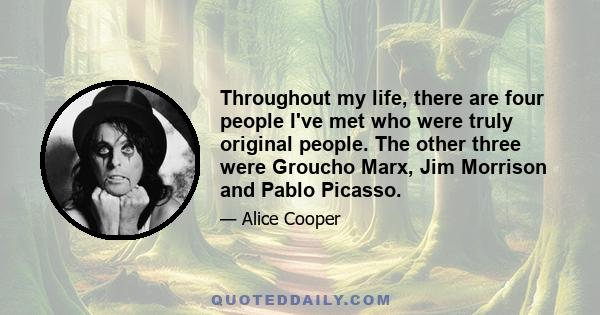 Throughout my life, there are four people I've met who were truly original people. The other three were Groucho Marx, Jim Morrison and Pablo Picasso.