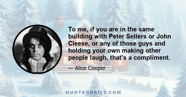 To me, if you are in the same building with Peter Sellers or John Cleese, or any of those guys and holding your own making other people laugh, that's a compliment.