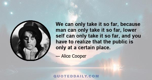 We can only take it so far, because man can only take it so far, lower self can only take it so far, and you have to realize that the public is only at a certain place.