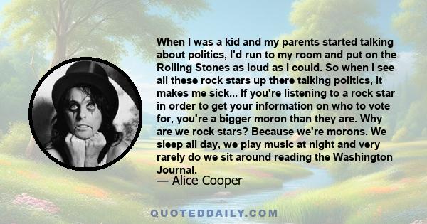 When I was a kid and my parents started talking about politics, I'd run to my room and put on the Rolling Stones as loud as I could. So when I see all these rock stars up there talking politics, it makes me sick... If