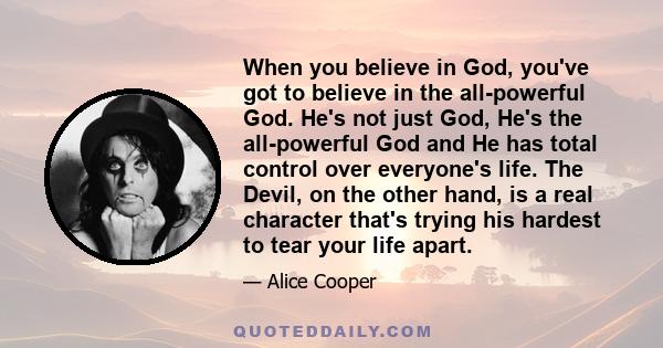 When you believe in God, you've got to believe in the all-powerful God. He's not just God, He's the all-powerful God and He has total control over everyone's life. The Devil, on the other hand, is a real character