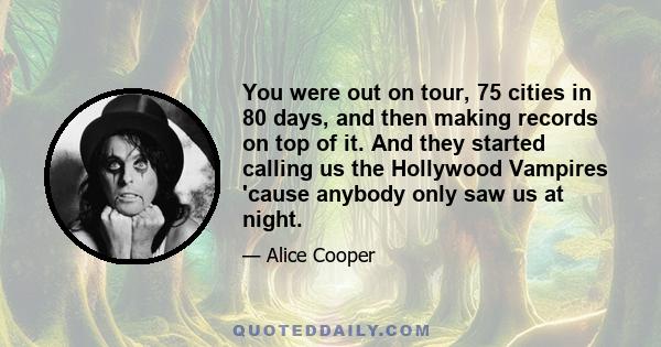 You were out on tour, 75 cities in 80 days, and then making records on top of it. And they started calling us the Hollywood Vampires 'cause anybody only saw us at night.