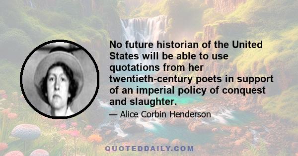 No future historian of the United States will be able to use quotations from her twentieth-century poets in support of an imperial policy of conquest and slaughter.