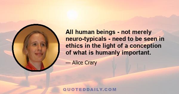 All human beings - not merely neuro-typicals - need to be seen in ethics in the light of a conception of what is humanly important.