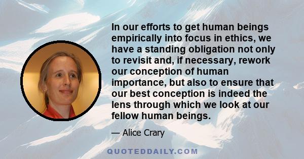 In our efforts to get human beings empirically into focus in ethics, we have a standing obligation not only to revisit and, if necessary, rework our conception of human importance, but also to ensure that our best