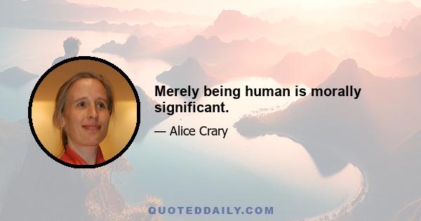 Merely being human is morally significant.