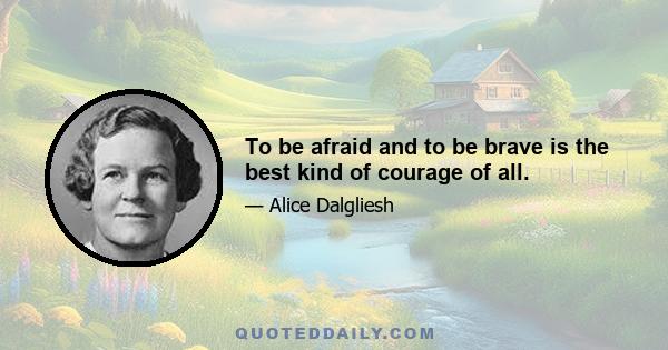 To be afraid and to be brave is the best kind of courage of all.