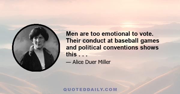 Men are too emotional to vote. Their conduct at baseball games and political conventions shows this . . .