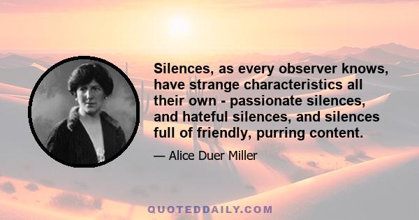 Silences, as every observer knows, have strange characteristics all their own - passionate silences, and hateful silences, and silences full of friendly, purring content.