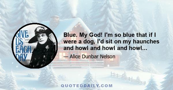 Blue. My God! I'm so blue that if I were a dog, I'd sit on my haunches and howl and howl and howl...