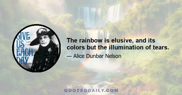 The rainbow is elusive, and its colors but the illumination of tears.