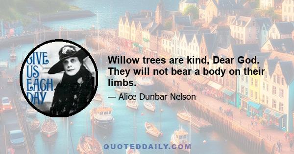 Willow trees are kind, Dear God. They will not bear a body on their limbs.