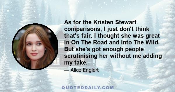 As for the Kristen Stewart comparisons, I just don't think that's fair. I thought she was great in On The Road and Into The Wild. But she's got enough people scrutinising her without me adding my take.