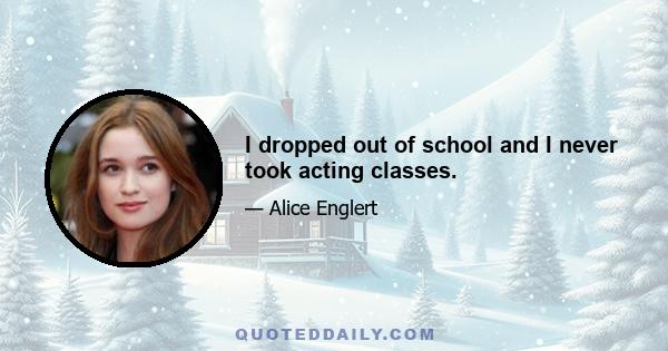 I dropped out of school and I never took acting classes.