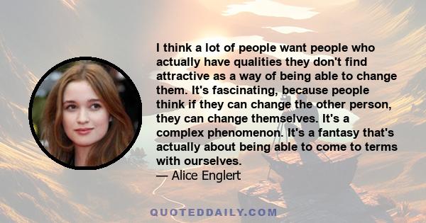 I think a lot of people want people who actually have qualities they don't find attractive as a way of being able to change them. It's fascinating, because people think if they can change the other person, they can