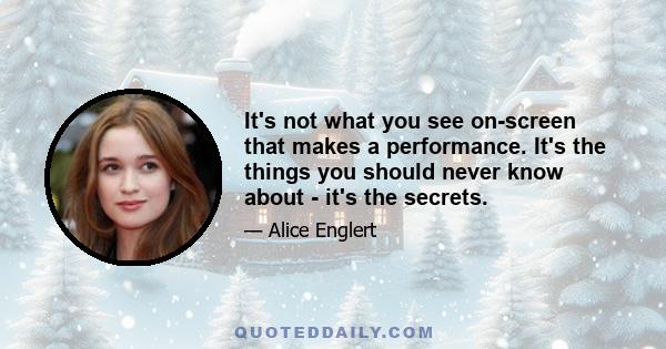 It's not what you see on-screen that makes a performance. It's the things you should never know about - it's the secrets.