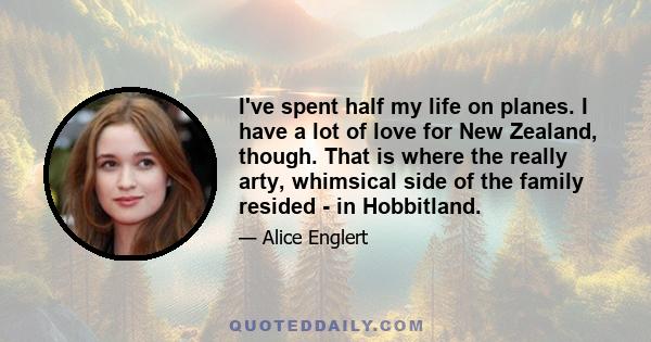 I've spent half my life on planes. I have a lot of love for New Zealand, though. That is where the really arty, whimsical side of the family resided - in Hobbitland.