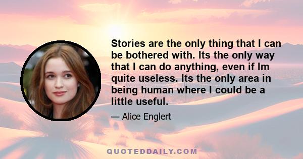 Stories are the only thing that I can be bothered with. Its the only way that I can do anything, even if Im quite useless. Its the only area in being human where I could be a little useful.