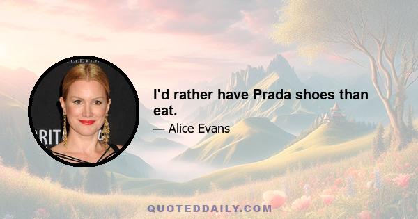 I'd rather have Prada shoes than eat.