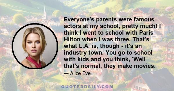 Everyone's parents were famous actors at my school, pretty much! I think I went to school with Paris Hilton when I was three. That's what L.A. is, though - it's an industry town. You go to school with kids and you