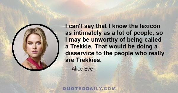 I can't say that I know the lexicon as intimately as a lot of people, so I may be unworthy of being called a Trekkie. That would be doing a disservice to the people who really are Trekkies.