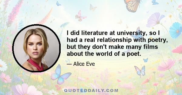 I did literature at university, so I had a real relationship with poetry, but they don't make many films about the world of a poet.