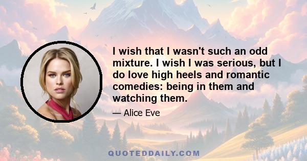 I wish that I wasn't such an odd mixture. I wish I was serious, but I do love high heels and romantic comedies: being in them and watching them.