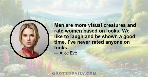 Men are more visual creatures and rate women based on looks. We like to laugh and be shown a good time. I've never rated anyone on looks.