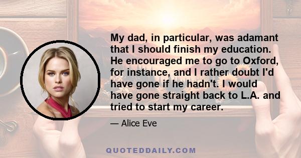 My dad, in particular, was adamant that I should finish my education. He encouraged me to go to Oxford, for instance, and I rather doubt I'd have gone if he hadn't. I would have gone straight back to L.A. and tried to