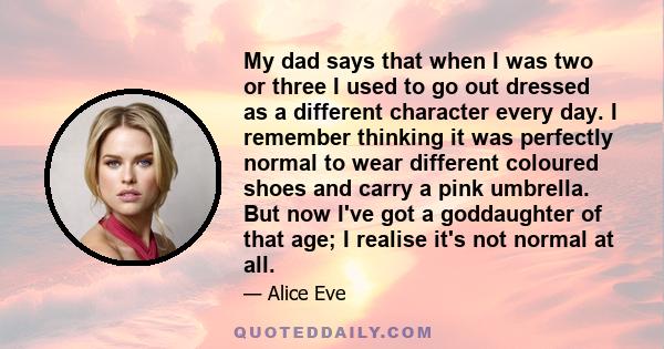 My dad says that when I was two or three I used to go out dressed as a different character every day. I remember thinking it was perfectly normal to wear different coloured shoes and carry a pink umbrella. But now I've