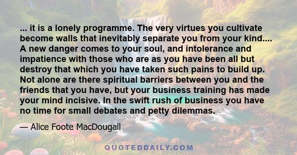 ... it is a lonely programme. The very virtues you cultivate become walls that inevitably separate you from your kind.... A new danger comes to your soul, and intolerance and impatience with those who are as you have