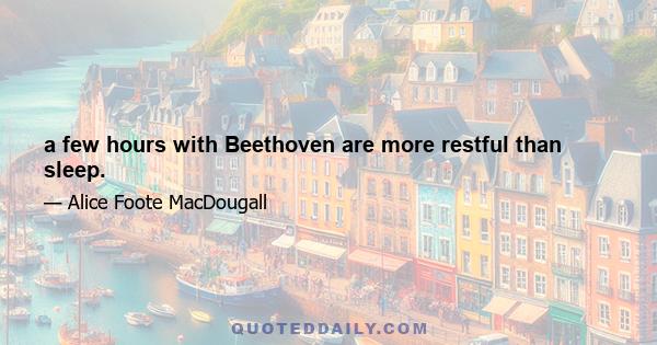 a few hours with Beethoven are more restful than sleep.