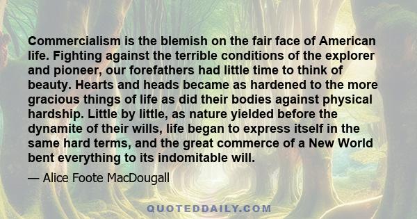 Commercialism is the blemish on the fair face of American life. Fighting against the terrible conditions of the explorer and pioneer, our forefathers had little time to think of beauty. Hearts and heads became as