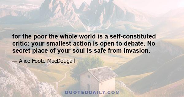 for the poor the whole world is a self-constituted critic; your smallest action is open to debate. No secret place of your soul is safe from invasion.