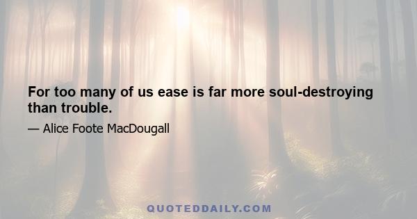 For too many of us ease is far more soul-destroying than trouble.