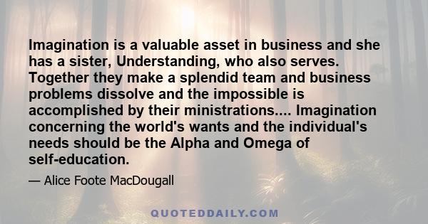 Imagination is a valuable asset in business and she has a sister, Understanding, who also serves. Together they make a splendid team and business problems dissolve and the impossible is accomplished by their